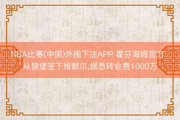 NBA比赛(中国)外围下注APP 霍芬海姆官方: 从狼堡签下维默尔;据悉转会费1000万