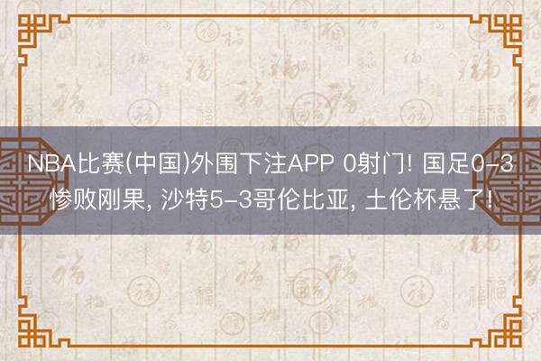 NBA比赛(中国)外围下注APP 0射门! 国足0-3惨败刚果, 沙特5-3哥伦比亚, 土伦杯悬了!