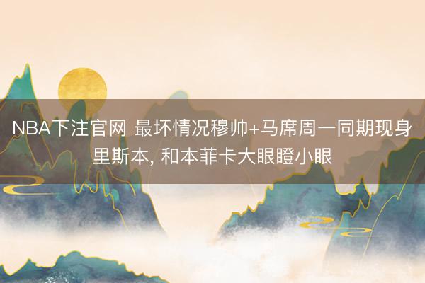 NBA下注官网 最坏情况穆帅+马席周一同期现身里斯本, 和本菲卡大眼瞪小眼