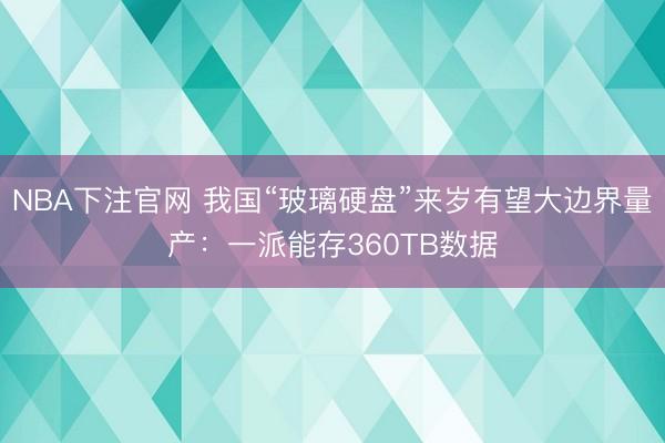 NBA下注官网 我国“玻璃硬盘”来岁有望大边界量产：一派能存360TB数据