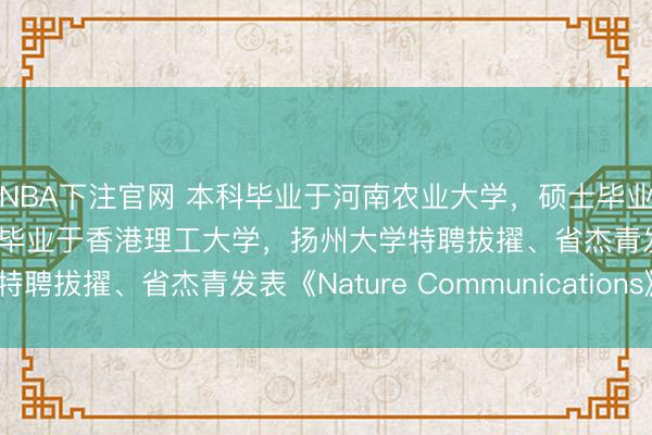NBA下注官网 本科毕业于河南农业大学，硕士毕业于中国农业大学，博士毕业于香港理工大学，扬州大学特聘拔擢、省杰青发表《Nature Communications》