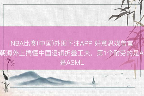 NBA比赛(中国)外围下注APP 好意思媒曾言：一朝海外上搞懂中国逻辑折叠工夫，第1个耐劳的是ASML