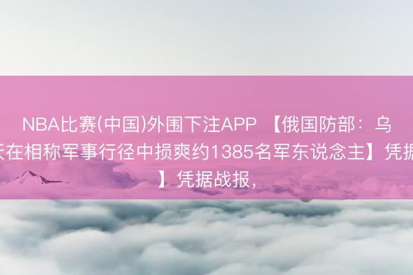 NBA比赛(中国)外围下注APP 【俄国防部：乌军一天在相称军事行径中损爽约1385名军东说念主】凭据战报，