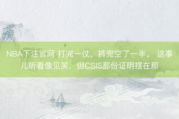 NBA下注官网 打完一仗，裤兜空了一半。 这事儿听着像见笑，但CSIS那份证明摆在那