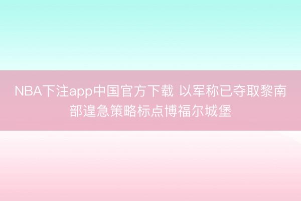 NBA下注app中国官方下载 以军称已夺取黎南部遑急策略标点博福尔城堡