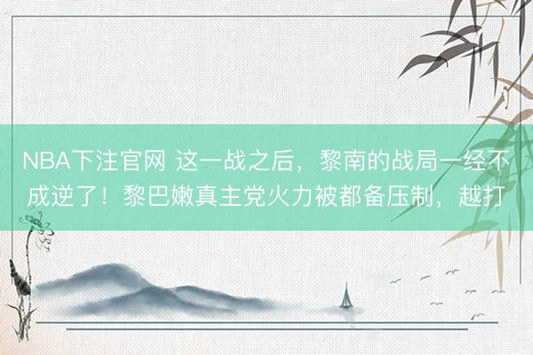 NBA下注官网 这一战之后，黎南的战局一经不成逆了！黎巴嫩真主党火力被都备压制，越打