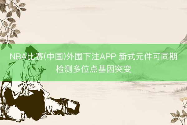 NBA比赛(中国)外围下注APP 新式元件可同期检测多位点基因突变