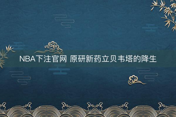 NBA下注官网 原研新药立贝韦塔的降生