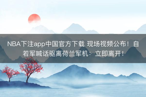 NBA下注app中国官方下载 现场视频公布！自若军喊话驱离荷兰军机：立即离开！