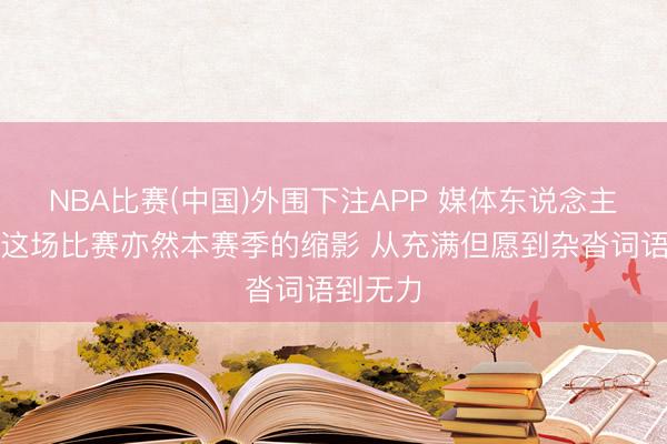 NBA比赛(中国)外围下注APP 媒体东说念主：北京这场比赛亦然本赛季的缩影 从充满但愿到杂沓词语到无力