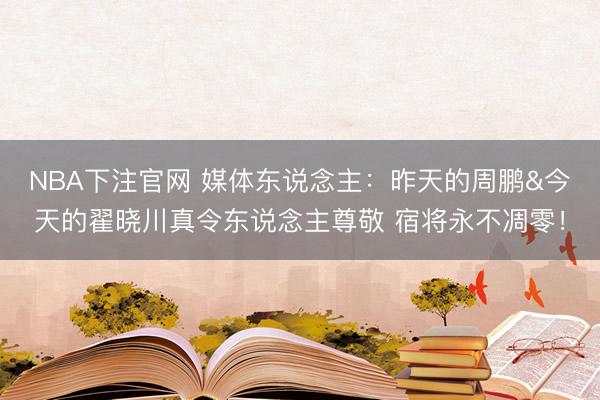 NBA下注官网 媒体东说念主：昨天的周鹏&今天的翟晓川真令东说念主尊敬 宿将永不凋零！