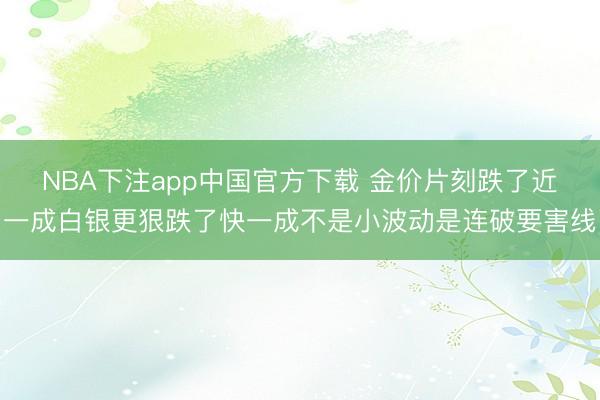 NBA下注app中国官方下载 金价片刻跌了近一成白银更狠跌了快一成不是小波动是连破要害线