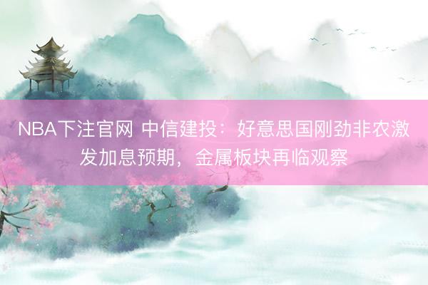 NBA下注官网 中信建投：好意思国刚劲非农激发加息预期，金属板块再临观察