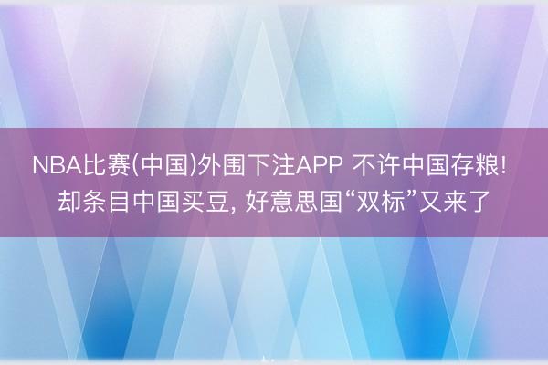NBA比赛(中国)外围下注APP 不许中国存粮! 却条目中国买豆， 好意思国“双标”又来了