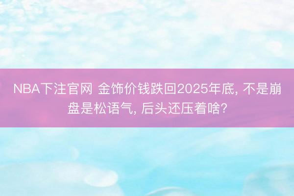 NBA下注官网 金饰价钱跌回2025年底， 不是崩盘是松语气， 后头还压着啥?
