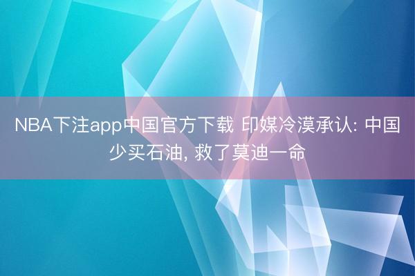 NBA下注app中国官方下载 印媒冷漠承认: 中国少买石油， 救了莫迪一命