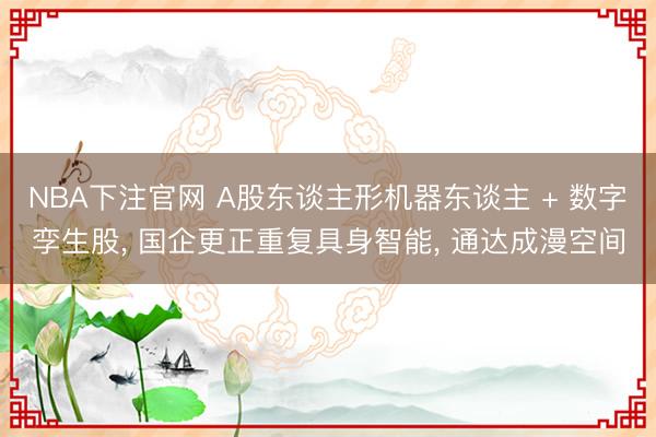 NBA下注官网 A股东谈主形机器东谈主 + 数字孪生股， 国企更正重复具身智能， 通达成漫空间