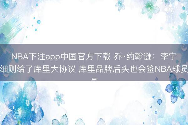 NBA下注app中国官方下载 乔·约翰逊：李宁细则给了库里大协议 库里品牌后头也会签NBA球员