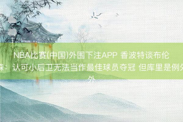 NBA比赛(中国)外围下注APP 香波特谈布伦森：认可小后卫无法当作最佳球员夺冠 但库里是例外