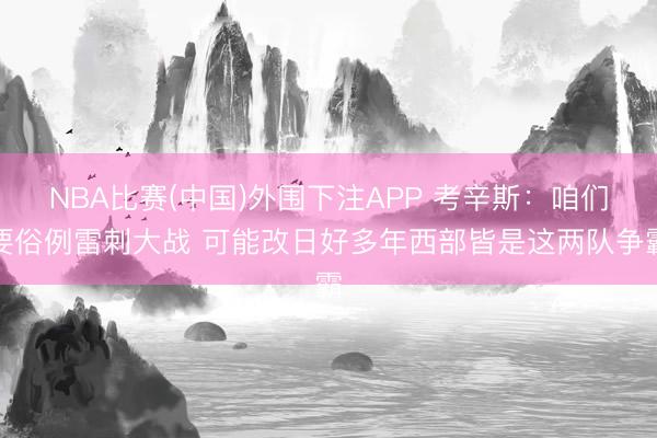 NBA比赛(中国)外围下注APP 考辛斯：咱们要俗例雷刺大战 可能改日好多年西部皆是这两队争霸