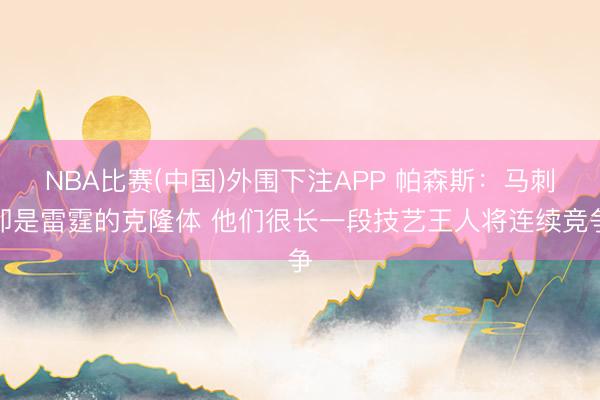 NBA比赛(中国)外围下注APP 帕森斯：马刺即是雷霆的克隆体 他们很长一段技艺王人将连续竞争
