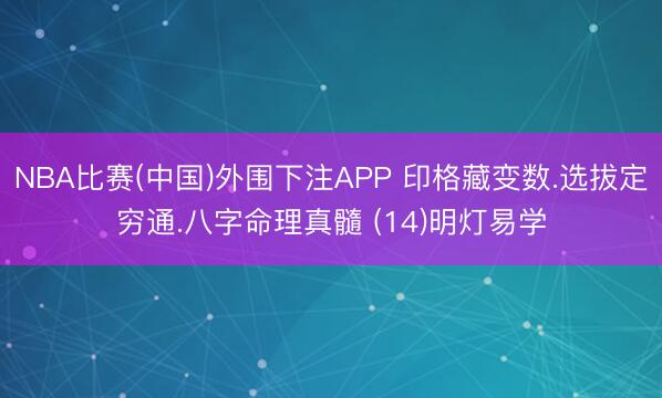 NBA比赛(中国)外围下注APP 印格藏变数.选拔定穷通.八字命理真髓 (14)明灯易学