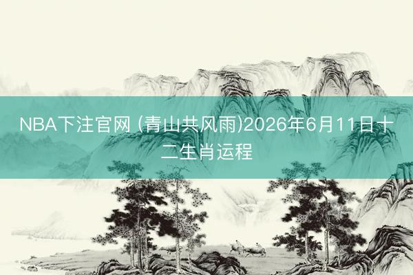 NBA下注官网 (青山共风雨)2026年6月11日十二生肖运程