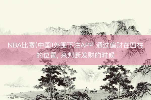 NBA比赛(中国)外围下注APP 通过偏财在四柱的位置， 来判断发财的时候