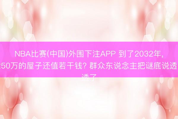 NBA比赛(中国)外围下注APP 到了2032年， 250万的屋子还值若干钱? 群众东说念主把谜底说透了