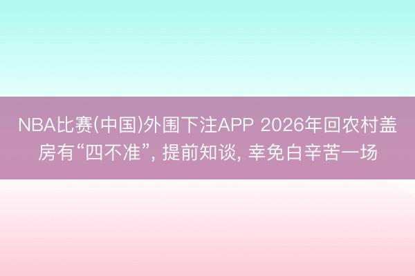 NBA比赛(中国)外围下注APP 2026年回农村盖房有“四不准”， 提前知谈， 幸免白辛苦一场