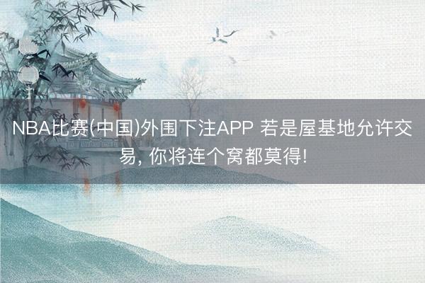 NBA比赛(中国)外围下注APP 若是屋基地允许交易， 你将连个窝都莫得!