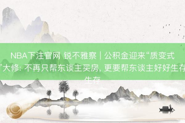 NBA下注官网 锐不雅察 | 公积金迎来“质变式”大修: 不再只帮东谈主买房， 更要帮东谈主好好生存