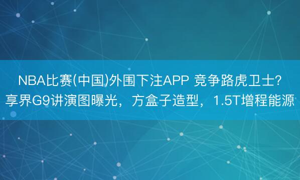 NBA比赛(中国)外围下注APP 竞争路虎卫士？享界G9讲演图曝光，方盒子造型，1.5T增程能源