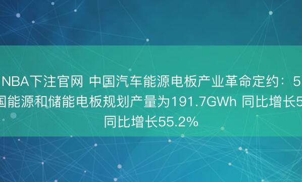 NBA下注官网 中国汽车能源电板产业革命定约：5月我国能源和储能电板规划产量为191.7GWh 同比增长55.2%