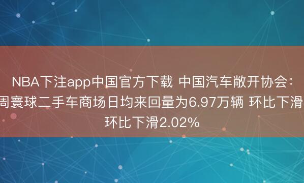NBA下注app中国官方下载 中国汽车敞开协会：6月首周寰球二手车商场日均来回量为6.97万辆 环比下滑2.02%