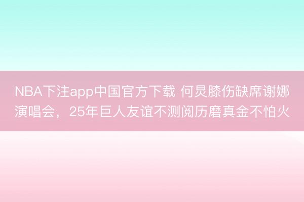NBA下注app中国官方下载 何炅膝伤缺席谢娜演唱会，25年巨人友谊不测阅历磨真金不怕火