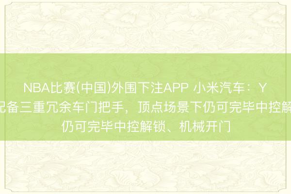 NBA比赛(中国)外围下注APP 小米汽车：YU7 全系车型配备三重冗余车门把手，顶点场景下仍可完毕中控解锁、机械开门