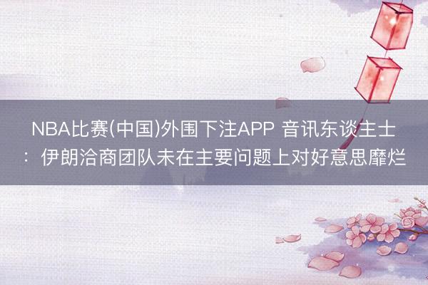 NBA比赛(中国)外围下注APP 音讯东谈主士：伊朗洽商团队未在主要问题上对好意思靡烂