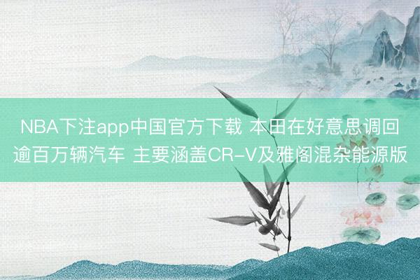 NBA下注app中国官方下载 本田在好意思调回逾百万辆汽车 主要涵盖CR-V及雅阁混杂能源版