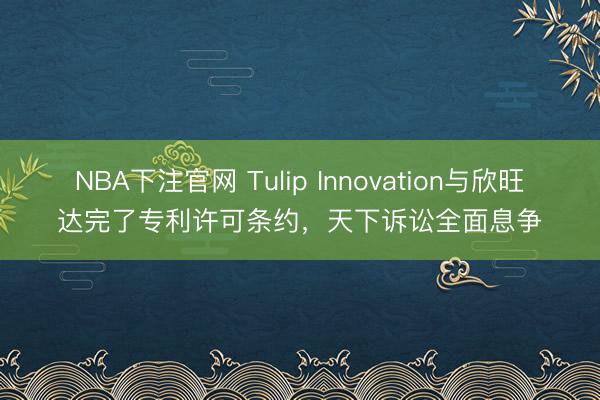 NBA下注官网 Tulip Innovation与欣旺达完了专利许可条约，天下诉讼全面息争