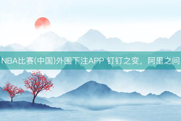 NBA比赛(中国)外围下注APP 钉钉之变，阿里之问