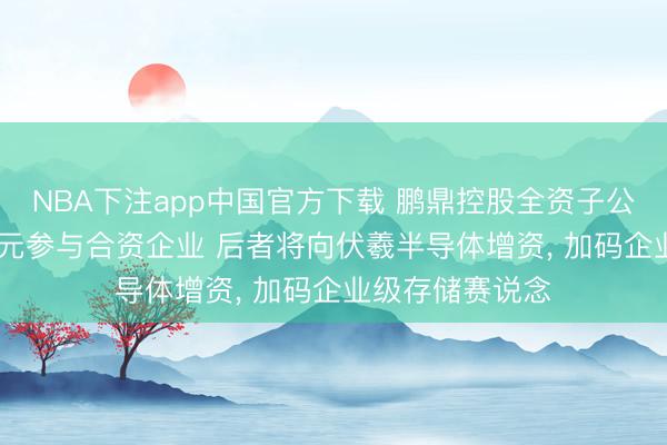 NBA下注app中国官方下载 鹏鼎控股全资子公司拟以2090万元参与合资企业 后者将向伏羲半导体增资， 加码企业级存储赛说念