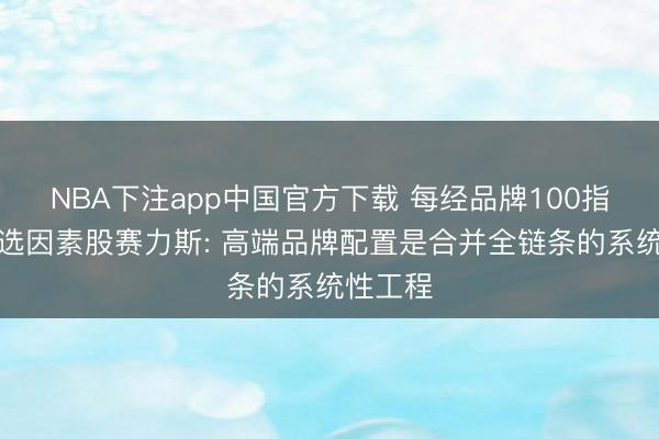 NBA下注app中国官方下载 每经品牌100指数新入选因素股赛力斯: 高端品牌配置是合并全链条的系统性工程