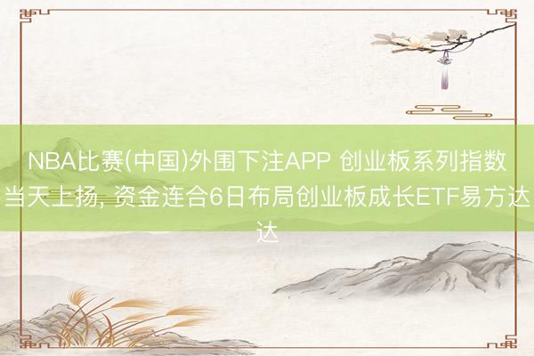 NBA比赛(中国)外围下注APP 创业板系列指数当天上扬， 资金连合6日布局创业板成长ETF易方达