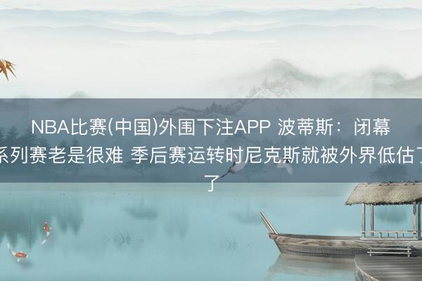NBA比赛(中国)外围下注APP 波蒂斯:闭幕系列赛老是很难 季后赛运转时尼克斯就被外界低估了