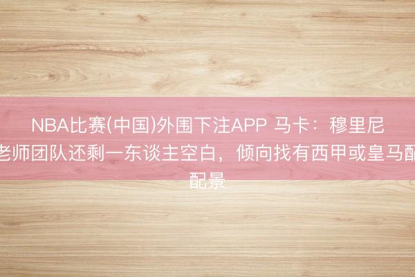 NBA比赛(中国)外围下注APP 马卡：穆里尼奥老师团队还剩一东谈主空白，倾向找有西甲或皇马配景