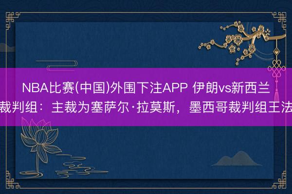 NBA比赛(中国)外围下注APP 伊朗vs新西兰裁判组：主裁为塞萨尔·拉莫斯，墨西哥裁判组王法