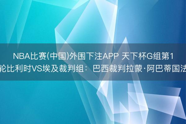 NBA比赛(中国)外围下注APP 天下杯G组第1轮比利时VS埃及裁判组：巴西裁判拉蒙·阿巴蒂国法
