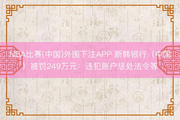 NBA比赛(中国)外围下注APP 新韩银行（中国）被罚249万元：违犯账户惩处法令等