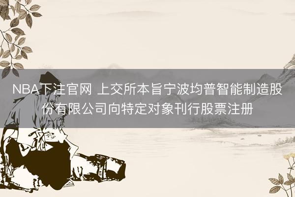 NBA下注官网 上交所本旨宁波均普智能制造股份有限公司向特定对象刊行股票注册